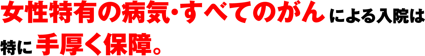 女性特有の病気・すべてのがんによる入院は特に手厚く保障。